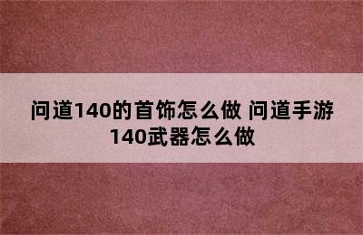 问道140的首饰怎么做 问道手游140武器怎么做